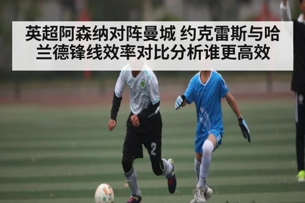 英超阿森纳对阵曼城 约克雷斯与哈兰德锋线效率对比分析谁更高效