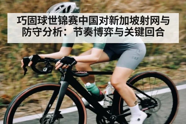 巧固球世锦赛中国对新加坡射网与防守分析：节奏博弈与关键回合
