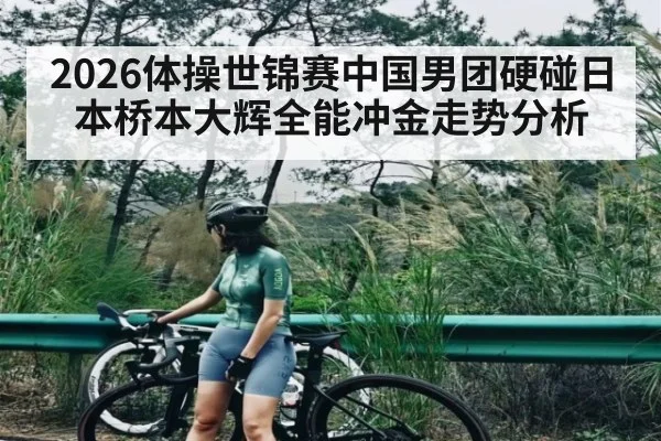 2026体操世锦赛中国男团硬碰日本桥本大辉全能冲金走势分析