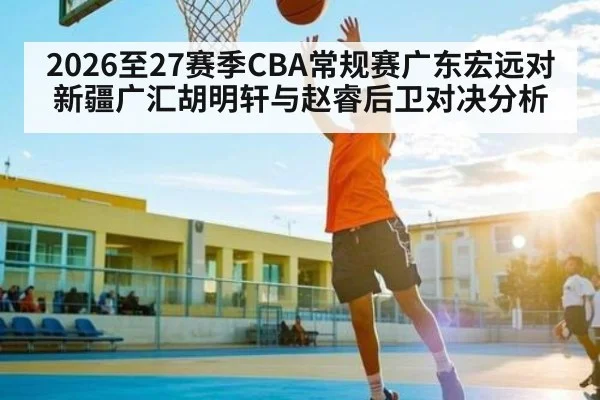 2026至27赛季CBA常规赛广东宏远对新疆广汇胡明轩与赵睿后卫对决分析
