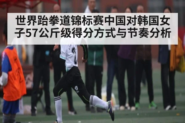 世界跆拳道锦标赛中国对韩国女子57公斤级得分方式与节奏分析